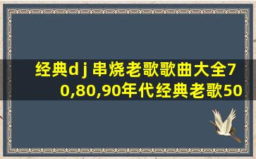 经典d j 串烧老歌歌曲大全70,80,90年代经典老歌500首